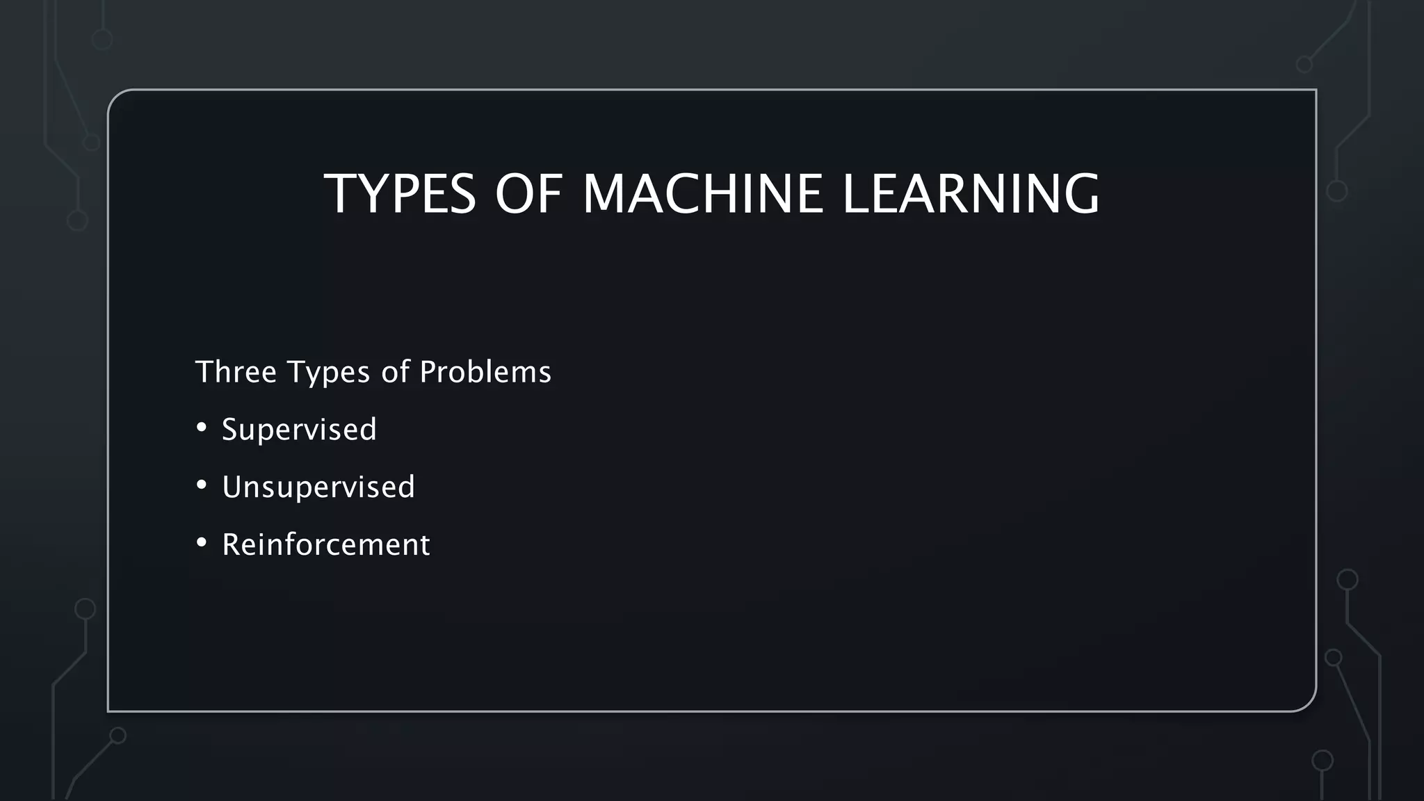 TYPES OF MACHINE LEARNING
Three Types of Problems
• Supervised
• Unsupervised
• Reinforcement
 