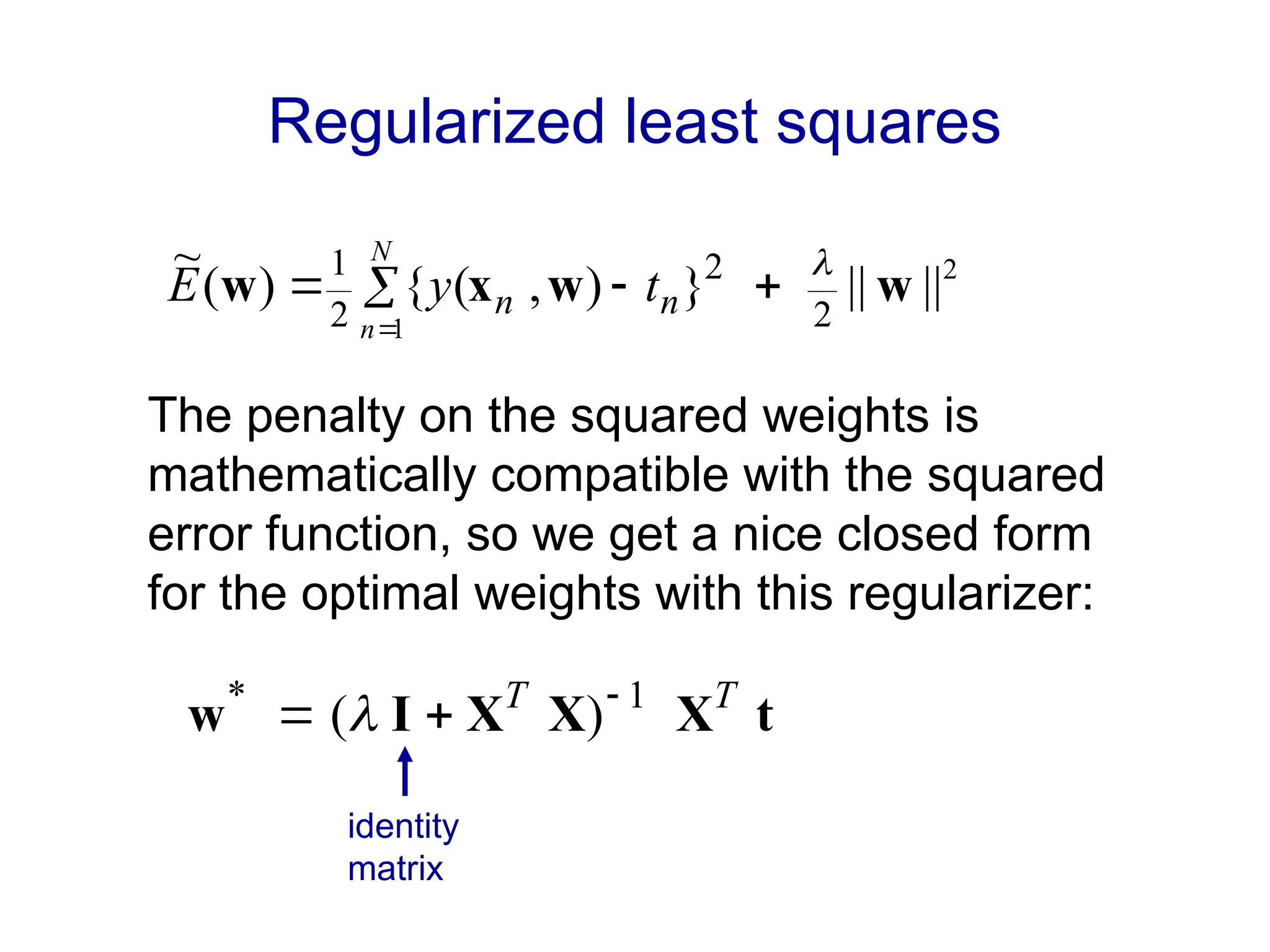 Regularized least squares
2
1
||
||
}
)
,
(
{
)
(
~
2
2
2
1
w
w
x
w






n
n t
y
E
N
n
t
X
X
X
I
w T
T 1
*
)
( 

 
The penalty on the squared weights is
mathematically compatible with the squared
error function, so we get a nice closed form
for the optimal weights with this regularizer:
identity
matrix
 