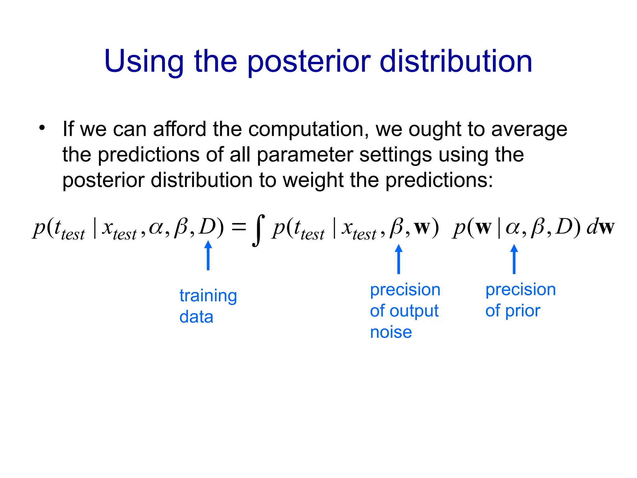Using the posterior distribution
• If we can afford the computation, we ought to average
the predictions of all parameter settings using the
posterior distribution to weight the predictions:
w
w
w d
D
p
x
t
p
D
x
t
p test
test
test
test )
,
,
|
(
)
,
,
|
(
)
,
,
,
|
( 



 

training
data
precision
of output
noise
precision
of prior
 