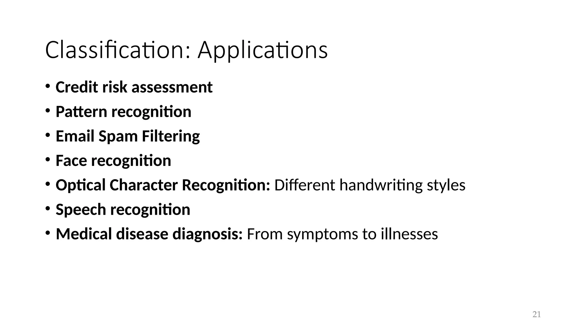 21
Classification: Applications
• Credit risk assessment
• Pattern recognition
• Email Spam Filtering
• Face recognition
• Optical Character Recognition: Different handwriting styles
• Speech recognition
• Medical disease diagnosis: From symptoms to illnesses
 