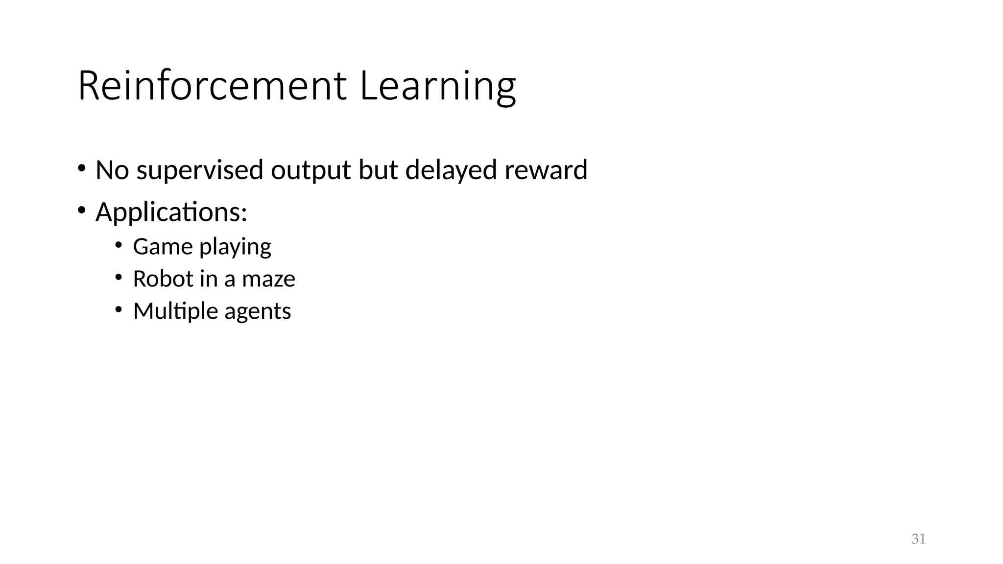 31
Reinforcement Learning
• No supervised output but delayed reward
• Applications:
• Game playing
• Robot in a maze
• Multiple agents
 