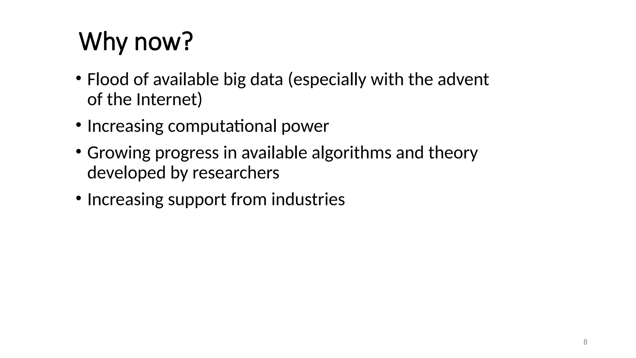 Why now?
• Flood of available big data (especially with the advent
of the Internet)
• Increasing computational power
• Growing progress in available algorithms and theory
developed by researchers
• Increasing support from industries
8
 