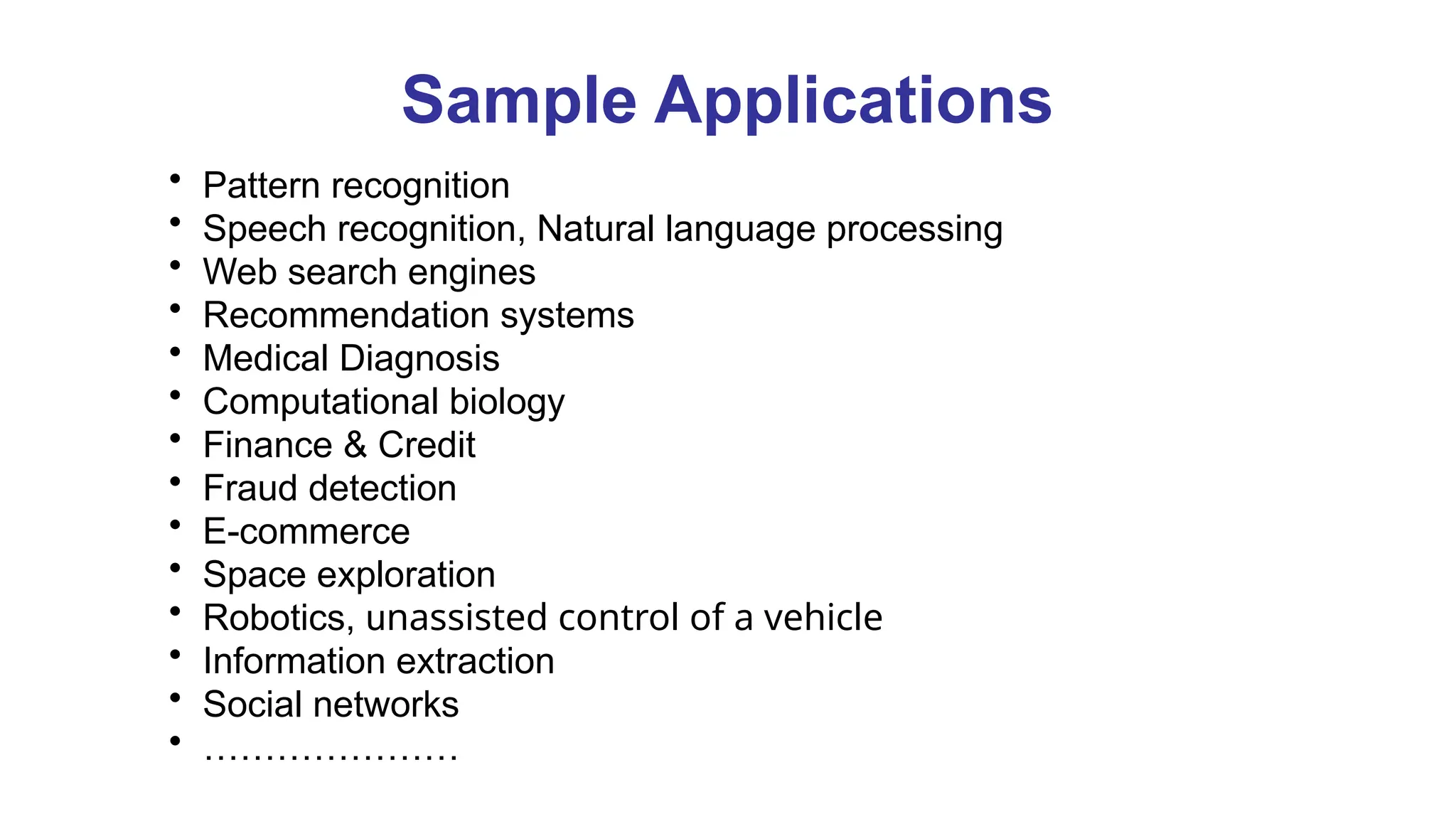 Sample Applications
• Pattern recognition
• Speech recognition, Natural language processing
• Web search engines
• Recommendation systems
• Medical Diagnosis
• Computational biology
• Finance & Credit
• Fraud detection
• E-commerce
• Space exploration
• Robotics, unassisted control of a vehicle
• Information extraction
• Social networks
• …………………
 