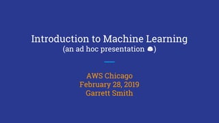 Introduction to Machine Learning
(an ad hoc presentation 😊)
AWS Chicago
February 28, 2019
Garrett Smith
 