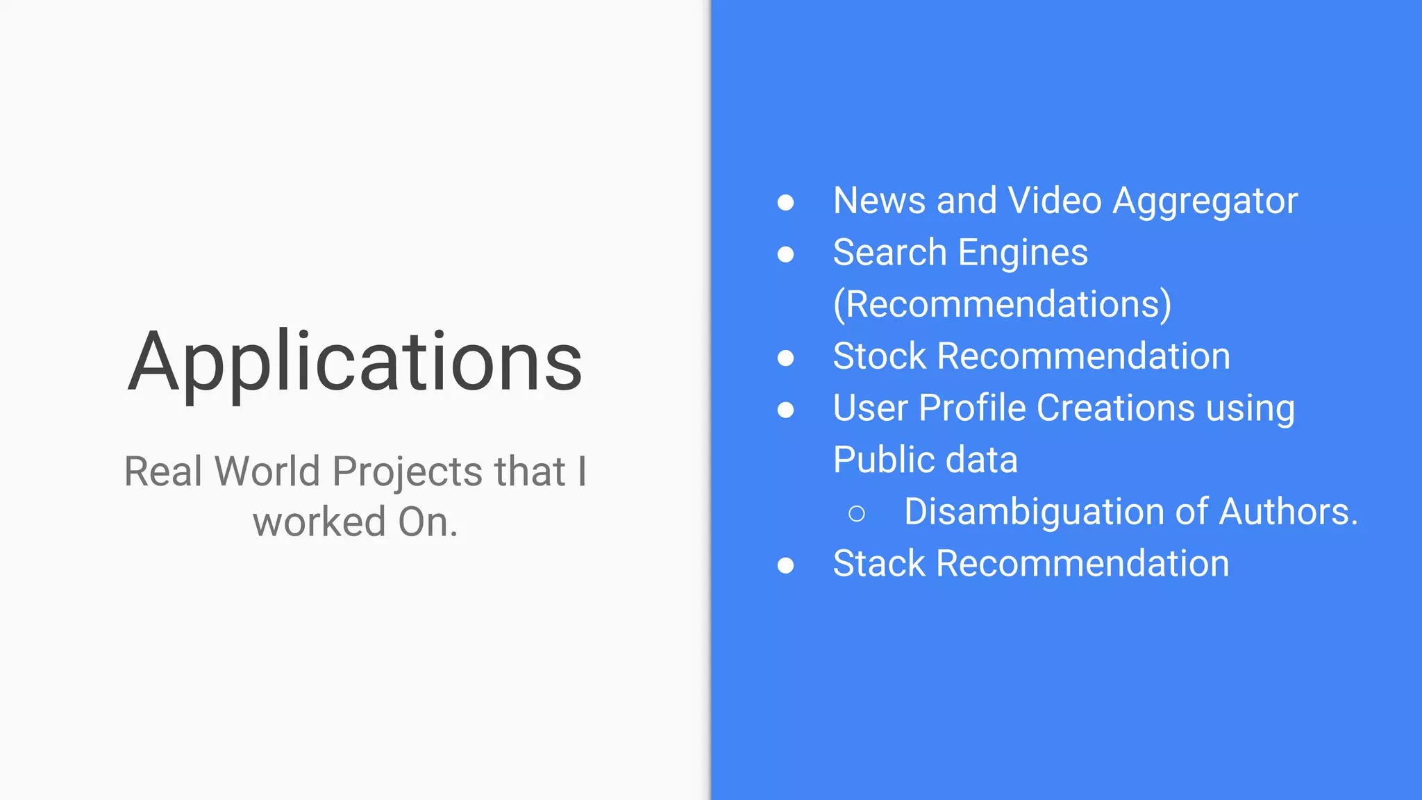 Applications
● News and Video Aggregator
● Search Engines
(Recommendations)
● Stock Recommendation
● User Profile Creations using
Public data
○ Disambiguation of Authors.
● Stack Recommendation
Real World Projects that I
worked On.
 