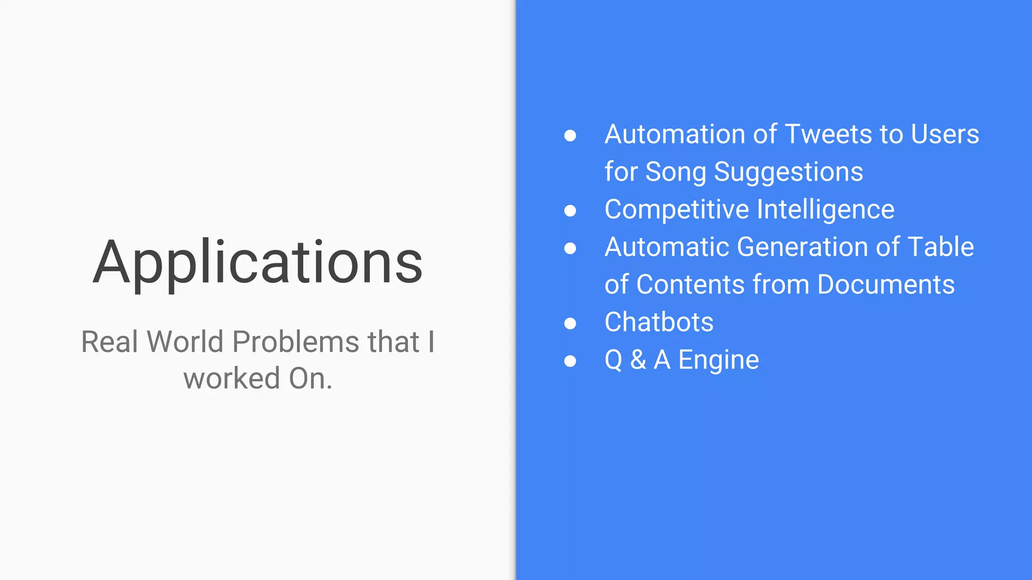 Applications
● Automation of Tweets to Users
for Song Suggestions
● Competitive Intelligence
● Automatic Generation of Table
of Contents from Documents
● Chatbots
● Q & A Engine
Real World Problems that I
worked On.
 