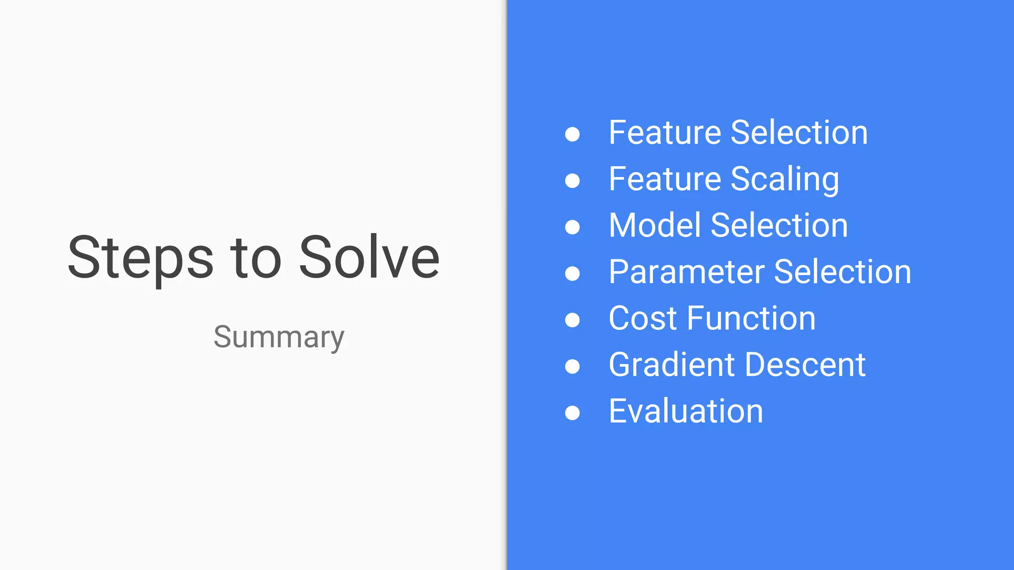 Steps to Solve
● Feature Selection
● Feature Scaling
● Model Selection
● Parameter Selection
● Cost Function
● Gradient Descent
● Evaluation
Summary
 