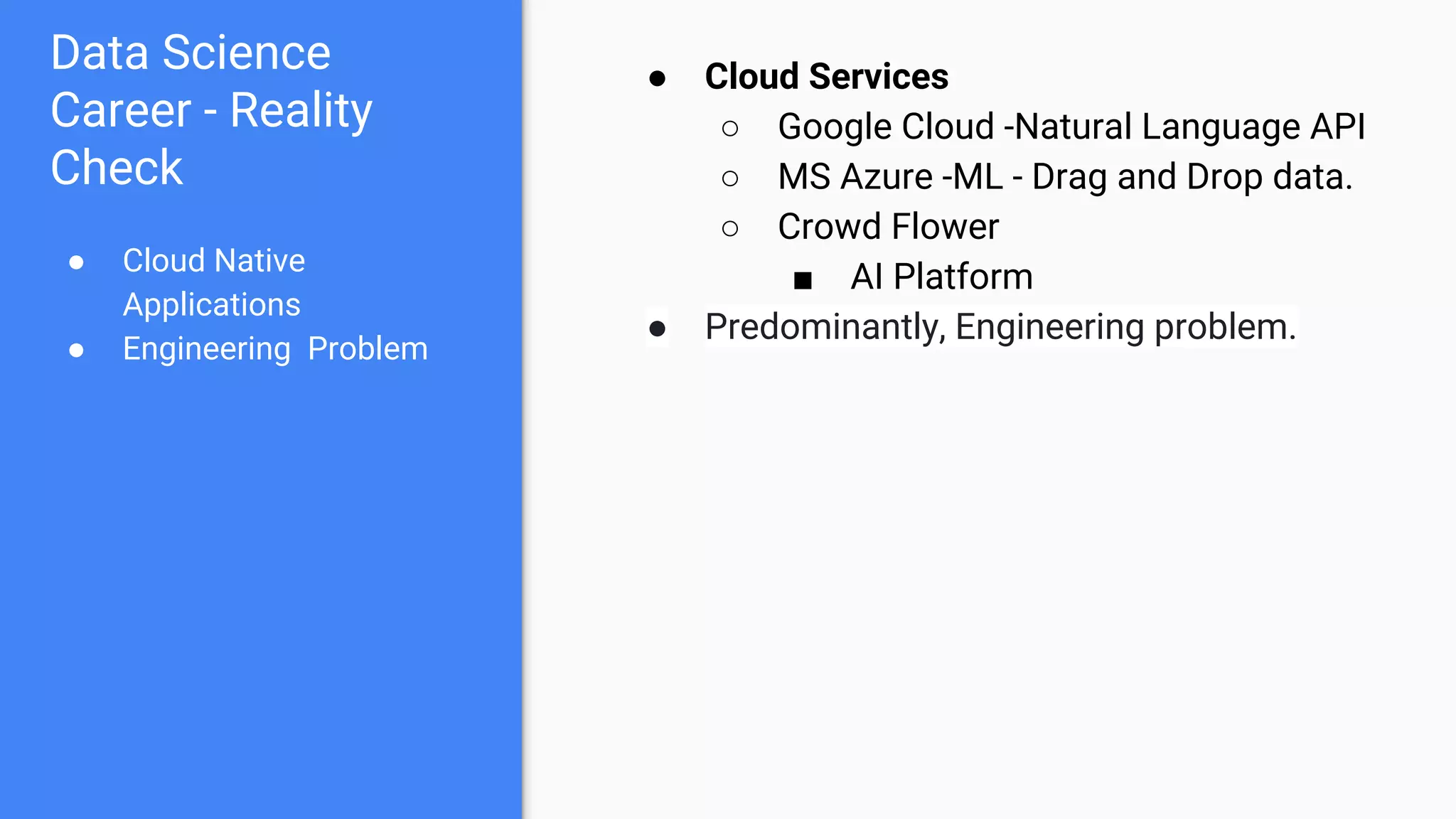 Data Science
Career - Reality
Check
● Cloud Native
Applications
● Engineering Problem
● Cloud Services
○ Google Cloud -Natural Language API
○ MS Azure -ML - Drag and Drop data.
○ Crowd Flower
■ AI Platform
● Predominantly, Engineering problem.
 