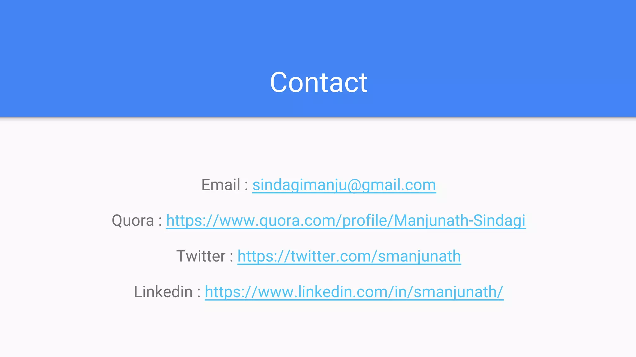 Contact
Email : sindagimanju@gmail.com
Quora : https://www.quora.com/profile/Manjunath-Sindagi
Twitter : https://twitter.com/smanjunath
Linkedin : https://www.linkedin.com/in/smanjunath/
 