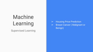 Machine
Learning
Supervised Learning
➢ Housing Price Prediction
➢ Breast Cancer ( Malignant or
Benign)
 