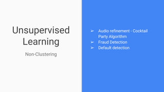 Unsupervised
Learning
➢ Audio refinement - Cocktail
Party Algorithm
➢ Fraud Detection
➢ Default detection
Non-Clustering
 