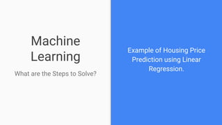 Machine
Learning
What are the Steps to Solve?
Example of Housing Price
Prediction using Linear
Regression.
 