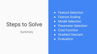 Steps to Solve
● Feature Selection
● Feature Scaling
● Model Selection
● Parameter Selection
● Cost Function
● Gradient Descent
● Evaluation
Summary
 