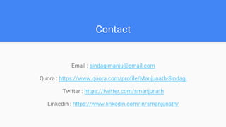 Contact
Email : sindagimanju@gmail.com
Quora : https://www.quora.com/profile/Manjunath-Sindagi
Twitter : https://twitter.com/smanjunath
Linkedin : https://www.linkedin.com/in/smanjunath/
 