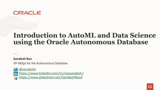 VP AIOps for the Autonomous Database
Sandesh Rao
Introduction to AutoML and Data Science
using the Oracle Autonomous Database
@sandeshr
https://www.linkedin.com/in/raosandesh/
https://www.slideshare.net/SandeshRao4
 