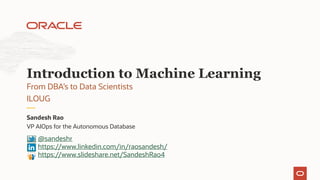 VP AIOps for the Autonomous Database
Sandesh Rao
From DBA’s to Data Scientists
ILOUG
Introduction to Machine Learning
@sandeshr
https://www.linkedin.com/in/raosandesh/
https://www.slideshare.net/SandeshRao4
 