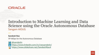 VP AIOps for the Autonomous Database
Sandesh Rao
Sangam AIOUG
Introduction to Machine Learning and Data
Science using the Oracle Autonomous Database
@sandeshr
https://www.linkedin.com/in/raosandesh/
https://www.slideshare.net/SandeshRao4
 