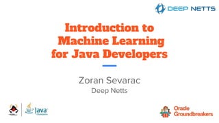Introduction to
Machine Learning
for Java Developers
Zoran Sevarac
Deep Netts
 