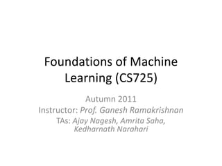 Foundations of Machine
Learning (CS725)
Autumn 2011
Instructor: Prof. Ganesh Ramakrishnan
TAs: Ajay Nagesh, Amrita Saha,
Kedharnath Narahari
 