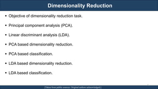 Dimensionality Reduction
RJEs: Remote job entry points [Taken from public sources. Original authors acknowledged.]
▪ Objective of dimensionality reduction task.
▪ Principal component analysis (PCA).
▪ Linear discriminant analysis (LDA).
▪ PCA based dimensionality reduction.
▪ PCA based classification.
▪ LDA based dimensionality reduction.
▪ LDA based classification.
31
 
