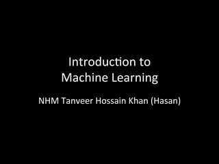 Introduc)on	
  to	
  	
  
Machine	
  Learning	
  
NHM	
  Tanveer	
  Hossain	
  Khan	
  (Hasan)	
  
 