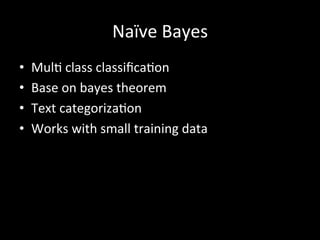 Naïve	
  Bayes	
  
•  Mul)	
  class	
  classiﬁca)on	
  
•  Base	
  on	
  bayes	
  theorem	
  
•  Text	
  categoriza)on	
  
•  Works	
  with	
  small	
  training	
  data	
  
 