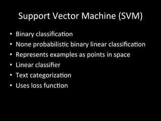 Support	
  Vector	
  Machine	
  (SVM)	
  
•  Binary	
  classiﬁca)on	
  
•  None	
  probabilis)c	
  binary	
  linear	
  classiﬁca)on	
  
•  Represents	
  examples	
  as	
  points	
  in	
  space	
  
•  Linear	
  classiﬁer	
  
•  Text	
  categoriza)on	
  
•  Uses	
  loss	
  func)on	
  
 