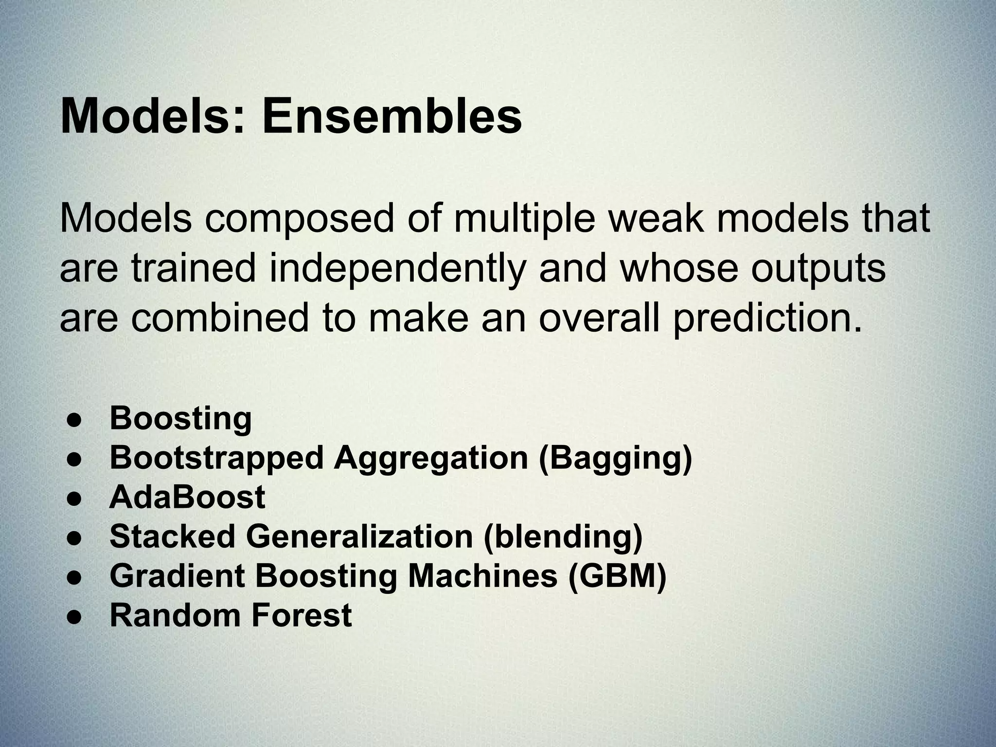 Models: Regression
Model relationship of independent variables, X
to dependent variable Y by iteratively
optimizing error made in predictions.
● Ordinary Least Squares
● Logistic Regression
● Stepwise Regression
● Multivariate Adaptive Regression Splines (MARS)
● Locally Estimated Scatterplot Smoothing (LOESS)
 