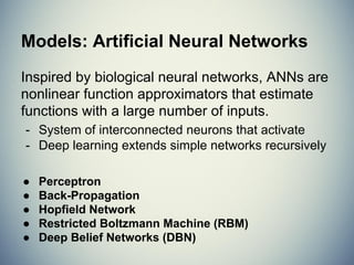 Models: Instance Methods
Compare instances in data set with a similarity
measure to find best matches.
- Suffers from curse of dimensionality.
- Focus on feature representation and
similarity metrics between instances
● k-Nearest Neighbors (kNN)
● Self-Organizing Maps (SOM)
● Learning Vector Quantization (LVQ)
 