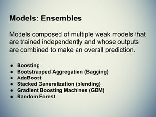 Models: Regression
Model relationship of independent variables, X
to dependent variable Y by iteratively
optimizing error made in predictions.
● Ordinary Least Squares
● Logistic Regression
● Stepwise Regression
● Multivariate Adaptive Regression Splines (MARS)
● Locally Estimated Scatterplot Smoothing (LOESS)
 