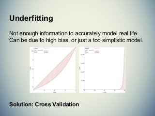 Underfitting
Not enough information to accurately model real life.
Can be due to high bias, or just a too simplistic model.
Solution: Cross Validation
 