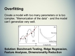 Overfitting
Create a model with too many parameters or is too
complex. “Memorization of the data” - and the model
can’t generalize very well.
Solution: Benchmark Testing, Ridge Regression,
Feature Analyses, Dimensionality Reduction
 