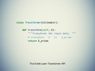 The Scikit-Learn Transformer API
class Transformer(Estimator):
def transform(self, X):
"""Transforms the input data. """
# transform ``X`` to ``X_prime``
return X_prime
 