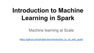 Introduction to Machine
Learning in Spark
Machine learning at Scale
https://github.com/phatak-dev/introduction_to_ml_with_spark
 