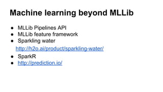 Machine learning beyond MLLib
● MLLib Pipelines API
● MLLib feature framework
● Sparkling water
http://h2o.ai/product/sparkling-water/
● SparkR
● http://prediction.io/
 