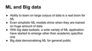 ML and Big data
● Ability to learn on large corpus of data is a real boon for
ML
● Even simplistic ML models shine when th...