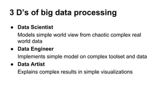 3 D’s of big data processing
● Data Scientist
Models simple world view from chaotic complex real
world data
● Data Enginee...