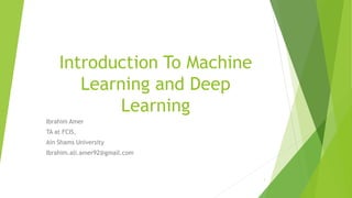 Introduction To Machine
Learning and Deep
Learning
Ibrahim Amer
TA at FCIS,
Ain Shams University
Ibrahim.ali.amer92@gmail.com
1
 