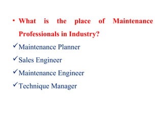 • What is the place of Maintenance
Professionals in Industry?
Maintenance Planner
Sales Engineer
Maintenance Engineer
Technique Manager
 