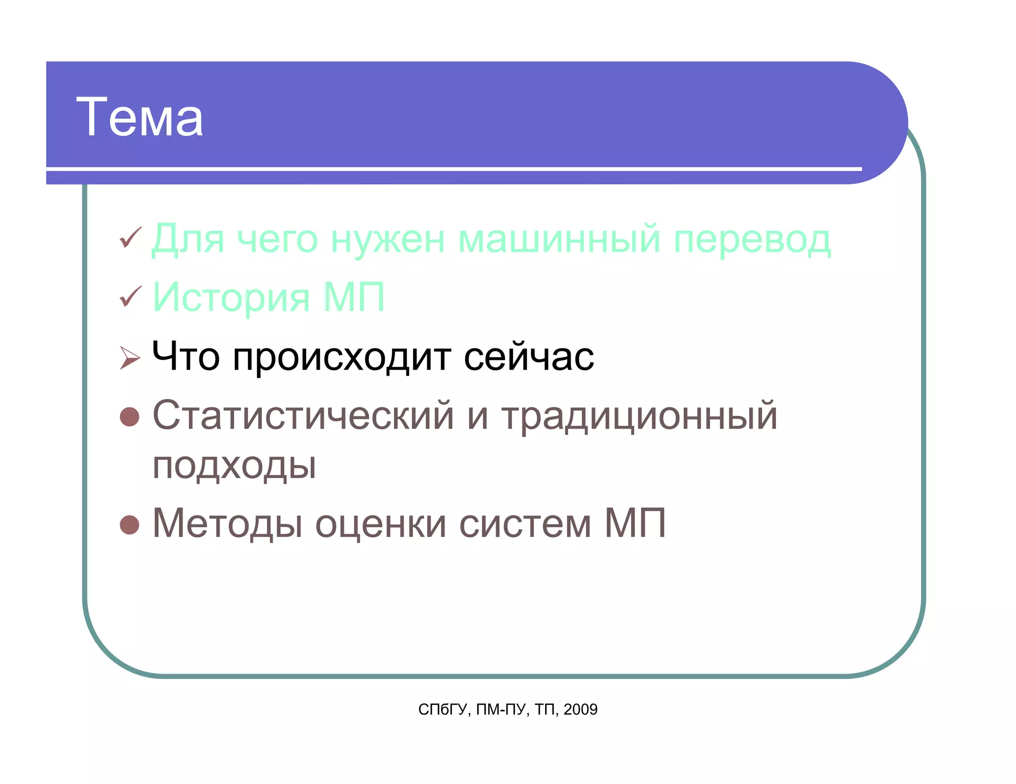 Тема

  Для чего нужен машинный перевод
  История МП
  Что происходит сейчас
  Статистический и традиционный
  подходы
  Методы оценки систем МП



              СПбГУ, ПМ-ПУ, ТП, 2009
 