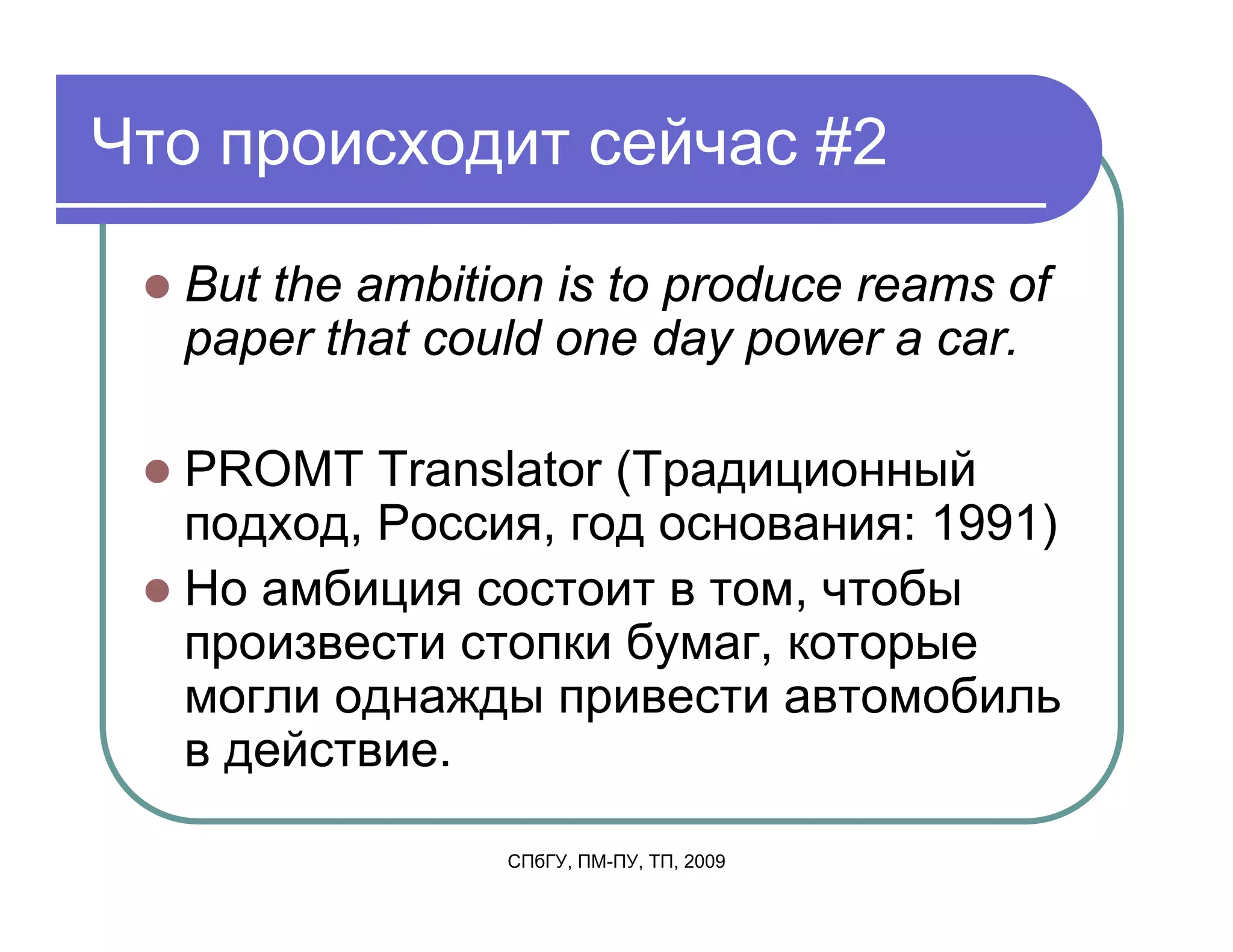 Что происходит сейчас #2

  But the ambition is to produce reams of
  paper that could one day power a car.

  PROMT Translator (Традиционный
  подход, Россия, год основания: 1991)
  Но амбиция состоит в том, чтобы
  произвести стопки бумаг, которые
  могли однажды привести автомобиль
  в действие.

                СПбГУ, ПМ-ПУ, ТП, 2009
 
