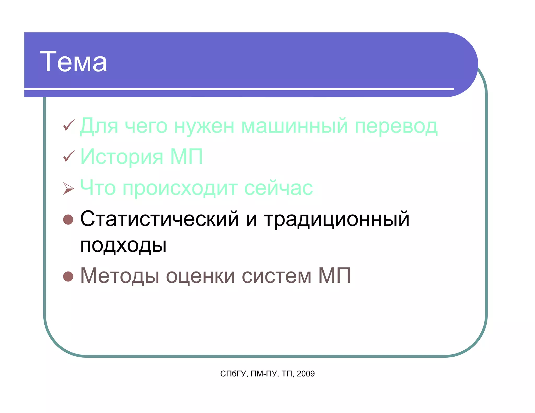 Тема

  Для чего нужен машинный перевод
  История МП
  Что происходит сейчас
  Статистический и традиционный
  подходы
  Методы оценки систем МП



              СПбГУ, ПМ-ПУ, ТП, 2009
 