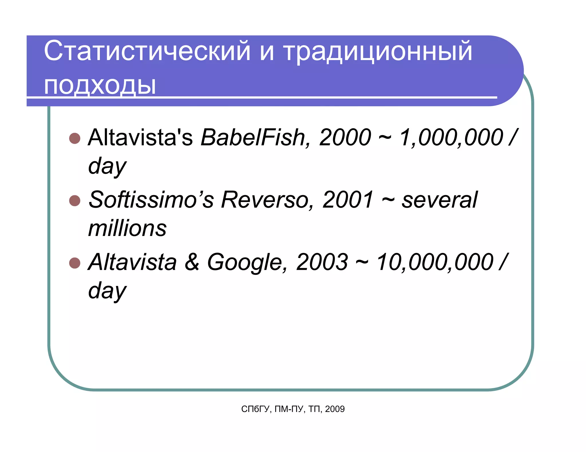 Статистический и традиционный
подходы
  Altavista's BabelFish, 2000 ~ 1,000,000 /
  day
  Softissimo’s Reverso, 2001 ~ several
  millions
  Altavista & Google, 2003 ~ 10,000,000 /
  day



                СПбГУ, ПМ-ПУ, ТП, 2009
 