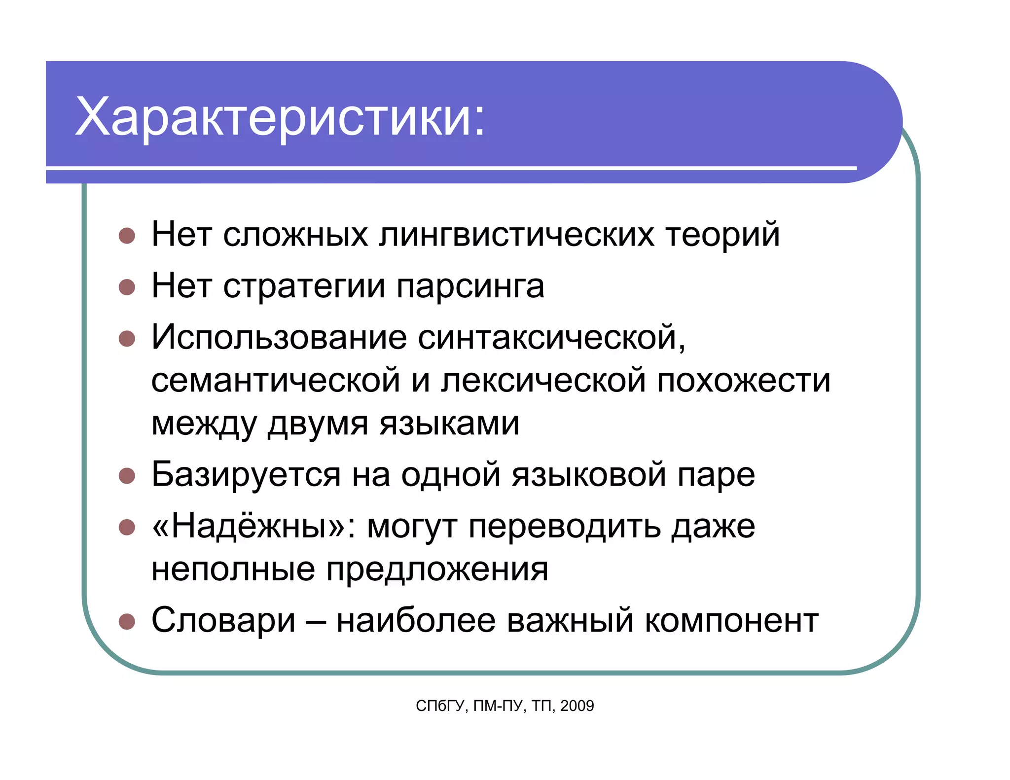 Характеристики:

  Нет сложных лингвистических теорий
  Нет стратегии парсинга
  Использование синтаксической,
  семантической и лексической похожести
  между двумя языками
  Базируется на одной языковой паре
  «Надёжны»: могут переводить даже
  неполные предложения
  Словари – наиболее важный компонент

                СПбГУ, ПМ-ПУ, ТП, 2009
 