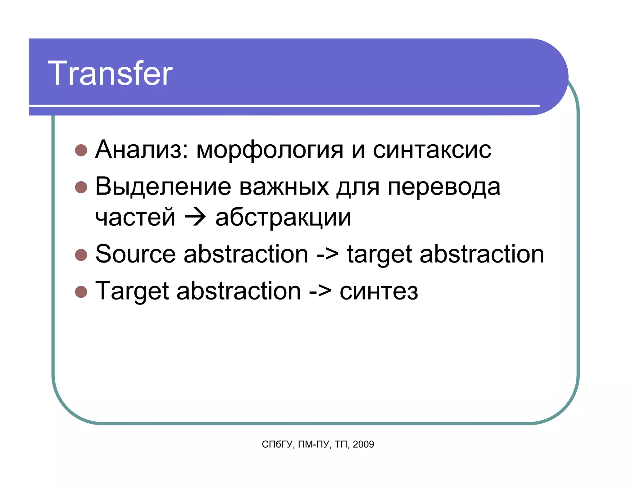 Transfer

   Анализ: морфология и синтаксис
   Выделение важных для перевода
   частей    абстракции
   Source abstraction -> target abstraction
   Target abstraction -> синтез




                 СПбГУ, ПМ-ПУ, ТП, 2009
 