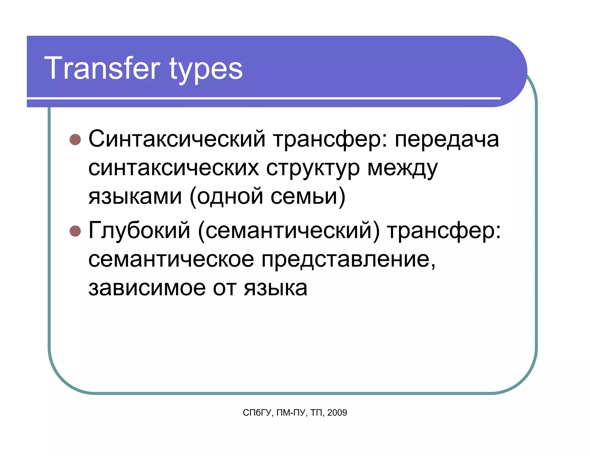 Transfer types

   Синтаксический трансфер: передача
   синтаксических структур между
   языками (одной семьи)
   Глубокий (семантический) трансфер:
   семантическое представление,
   зависимое от языка




               СПбГУ, ПМ-ПУ, ТП, 2009
 