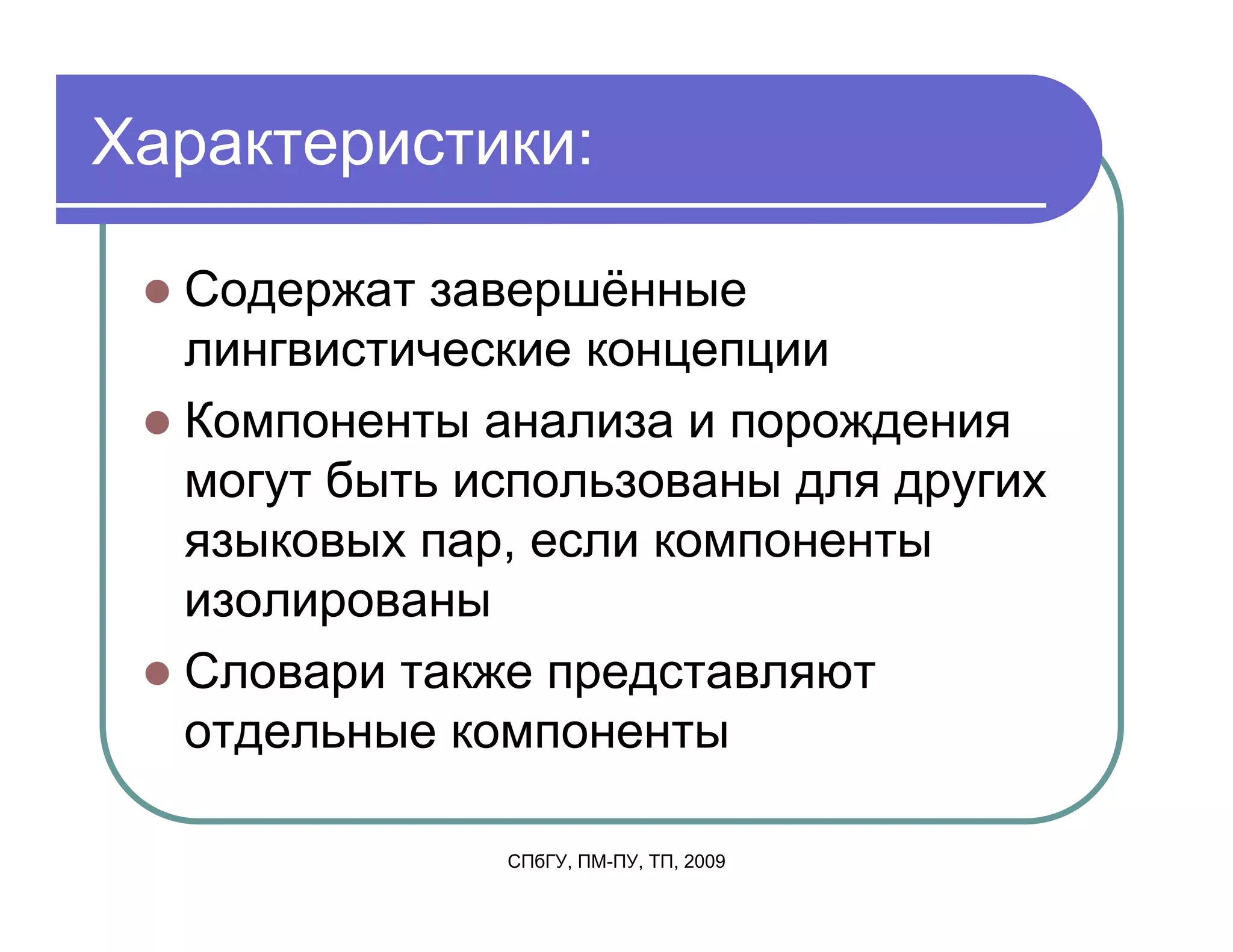 Характеристики:

  Содержат завершённые
  лингвистические концепции
  Компоненты анализа и порождения
  могут быть использованы для других
  языковых пар, если компоненты
  изолированы
  Словари также представляют
  отдельные компоненты

              СПбГУ, ПМ-ПУ, ТП, 2009
 
