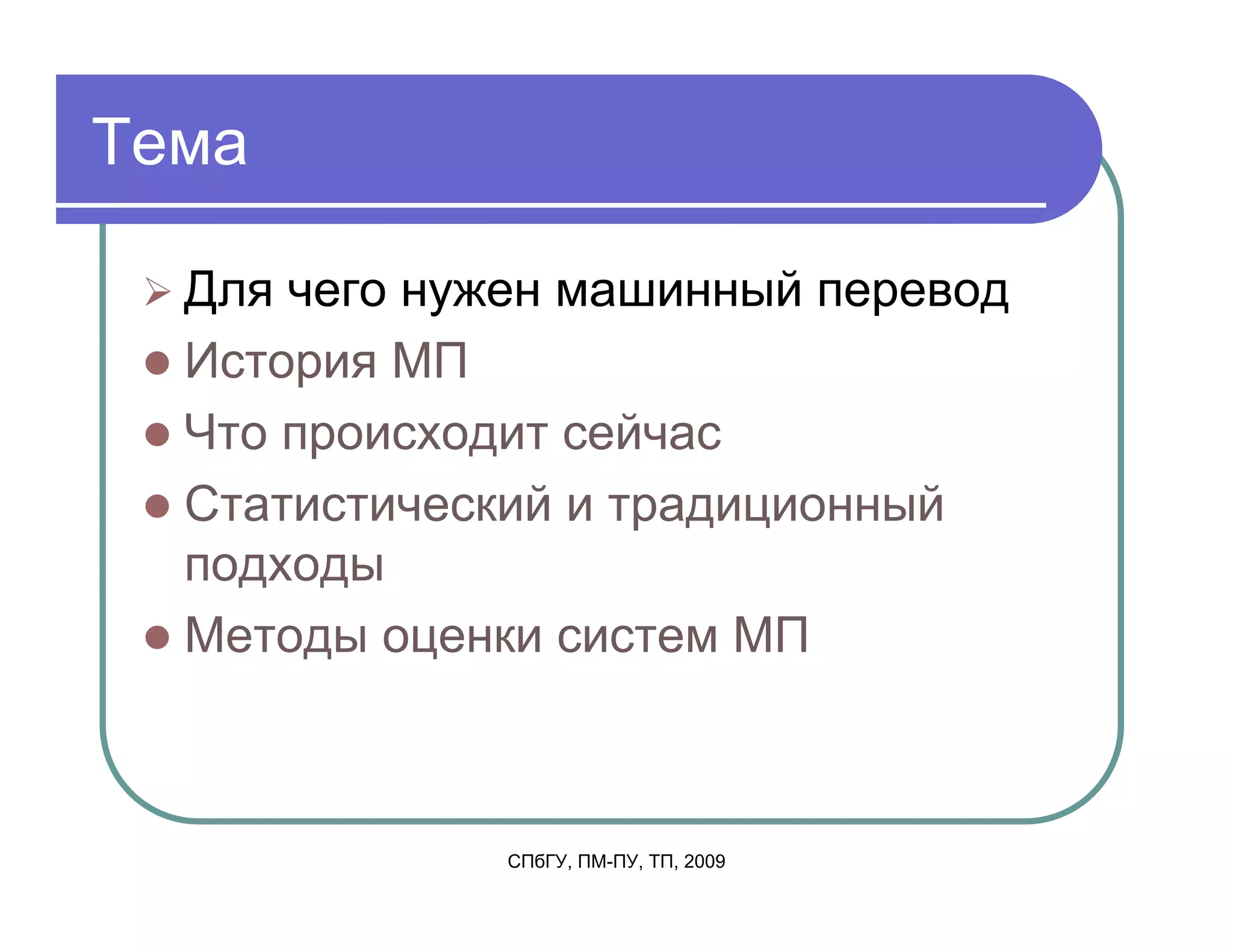 Тема

  Для чего нужен машинный перевод
  История МП
  Что происходит сейчас
  Статистический и традиционный
  подходы
  Методы оценки систем МП



              СПбГУ, ПМ-ПУ, ТП, 2009
 