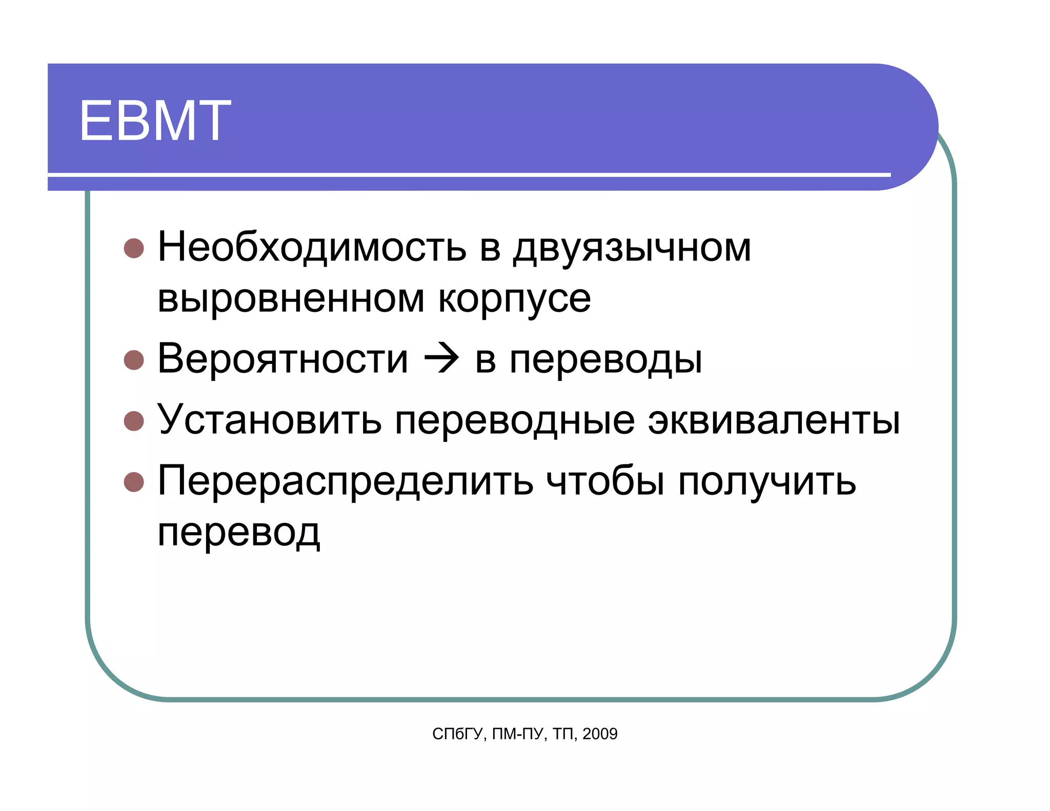 EBMT

  Необходимость в двуязычном
  выровненном корпусе
  Вероятности   в переводы
  Установить переводные эквиваленты
  Перераспределить чтобы получить
  перевод



              СПбГУ, ПМ-ПУ, ТП, 2009
 