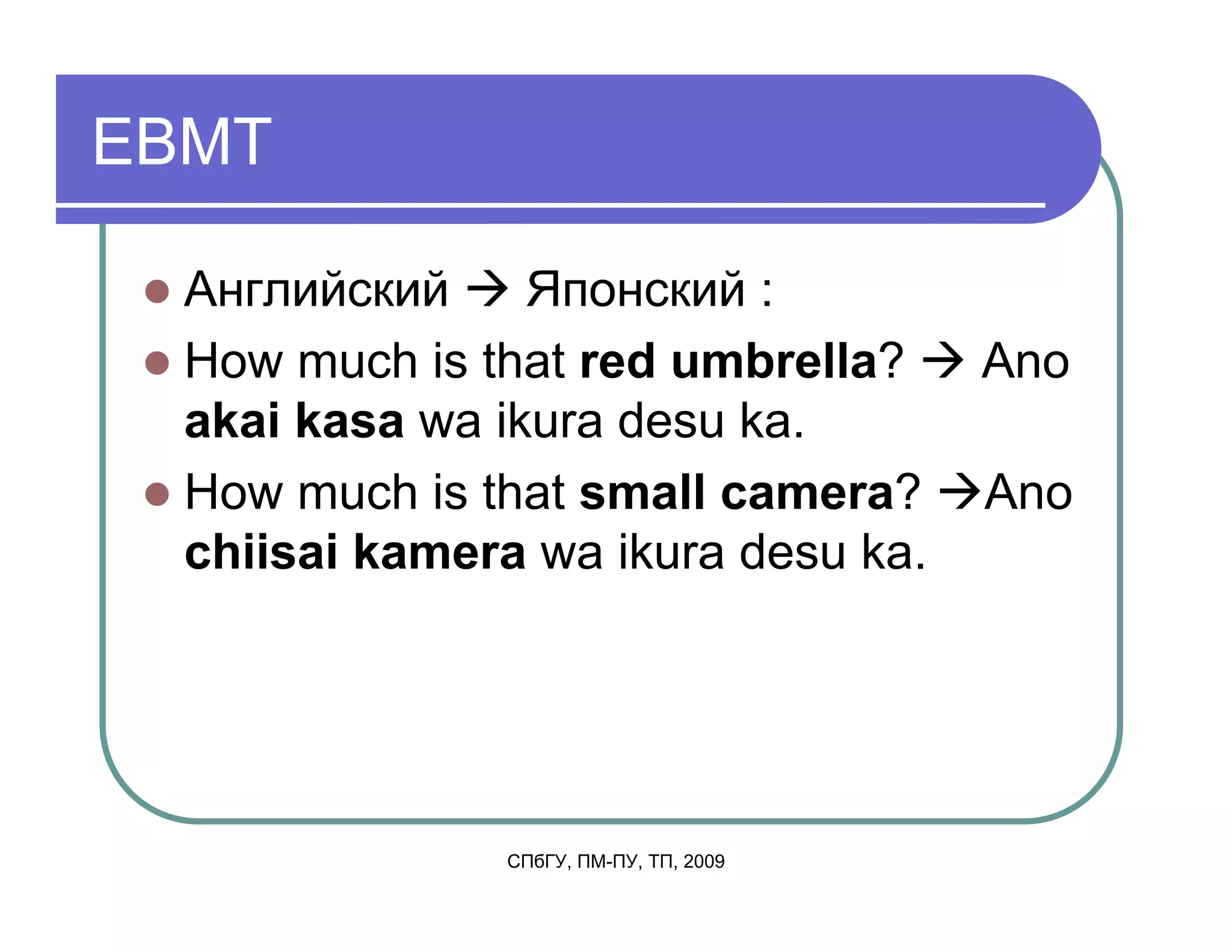 EBMT

  Английский     Японский :
  How much is that red umbrella?        Ano
  akai kasa wa ikura desu ka.
  How much is that small camera?        Ano
  chiisai kamera wa ikura desu ka.




               СПбГУ, ПМ-ПУ, ТП, 2009
 